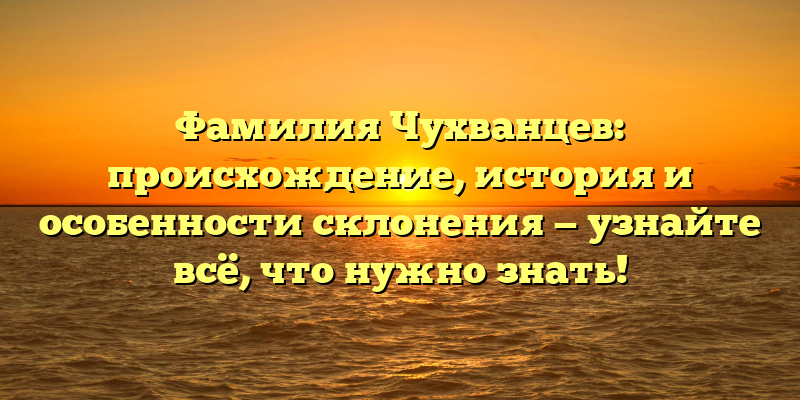 Фамилия Чухванцев: происхождение, история и особенности склонения — узнайте всё, что нужно знать!