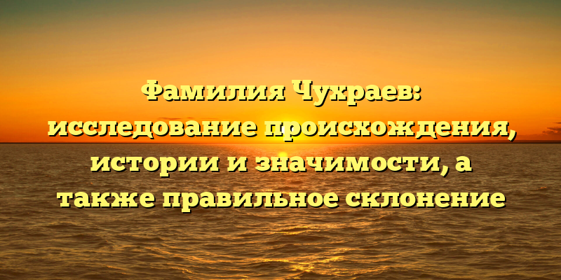Фамилия Чухраев: исследование происхождения, истории и значимости, а также правильное склонение