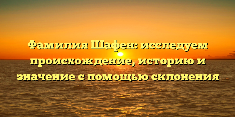 Фамилия Шафен: исследуем происхождение, историю и значение с помощью склонения