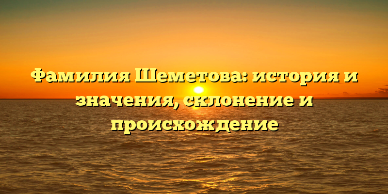 Фамилия Шеметова: история и значения, склонение и происхождение