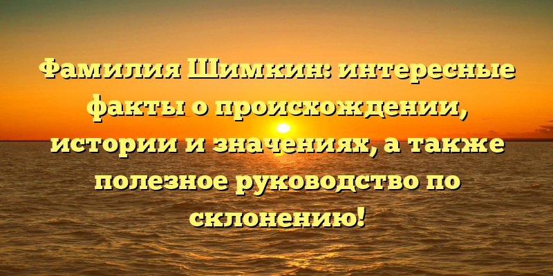 Фамилия Шимкин: интересные факты о происхождении, истории и значениях, а также полезное руководство по склонению!