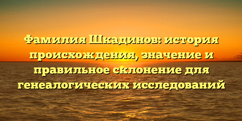 Фамилия Шкадинов: история происхождения, значение и правильное склонение для генеалогических исследований