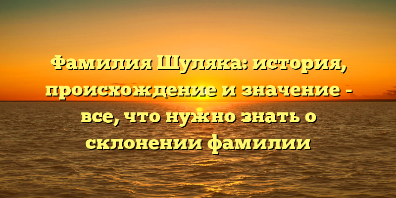 Фамилия Шуляка: история, происхождение и значение - все, что нужно знать о склонении фамилии
