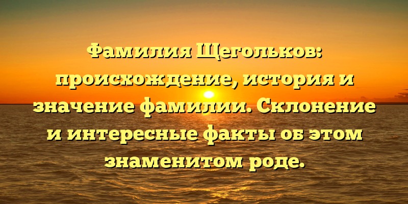 Фамилия Щегольков: происхождение, история и значение фамилии. Склонение и интересные факты об этом знаменитом роде.