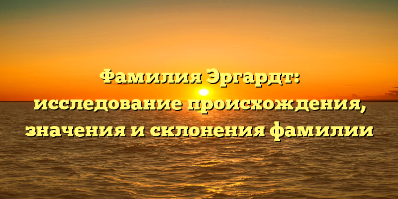 Фамилия Эргардт: исследование происхождения, значения и склонения фамилии