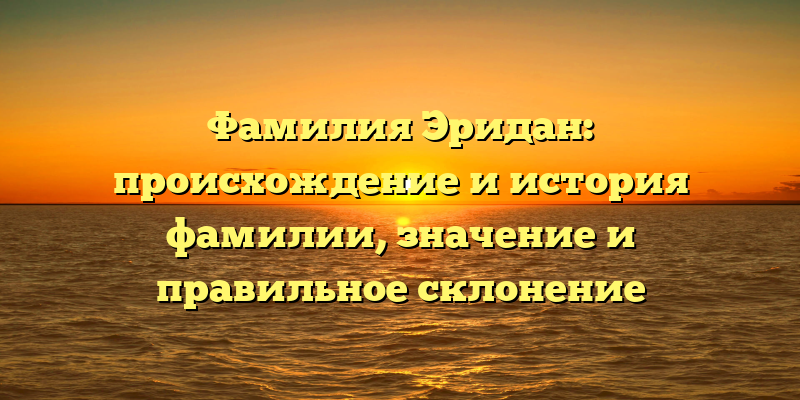 Фамилия Эридан: происхождение и история фамилии, значение и правильное склонение