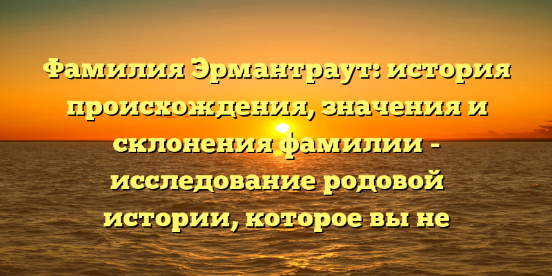 Фамилия Эрмантраут: история происхождения, значения и склонения фамилии - исследование родовой истории, которое вы не захотите пропустить!