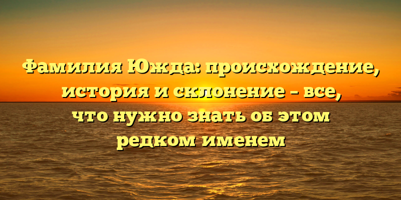 Фамилия Южда: происхождение, история и склонение – все, что нужно знать об этом редком именем