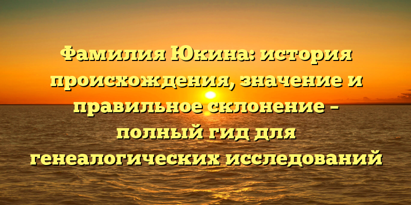 Фамилия Юкина: история происхождения, значение и правильное склонение – полный гид для генеалогических исследований