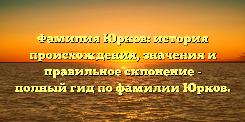Фамилия Юрков: история происхождения, значения и правильное склонение - полный гид по фамилии Юрков.