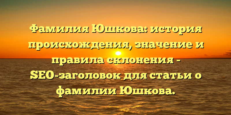 Фамилия Юшкова: история происхождения, значение и правила склонения - SEO-заголовок для статьи о фамилии Юшкова.