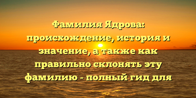 Фамилия Ядрова: происхождение, история и значение, а также как правильно склонять эту фамилию - полный гид для любопытных.