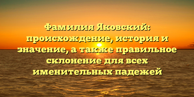 Фамилия Яковский: происхождение, история и значение, а также правильное склонение для всех именительных падежей