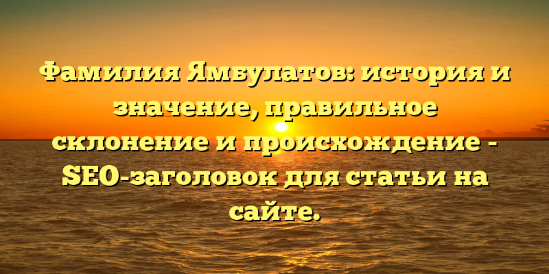 Фамилия Ямбулатов: история и значение, правильное склонение и происхождение - SEO-заголовок для статьи на сайте.