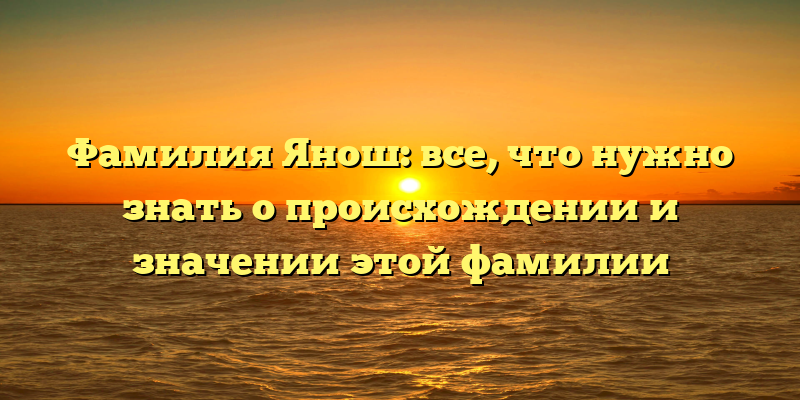Фамилия Янош: все, что нужно знать о происхождении и значении этой фамилии