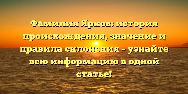 Фамилия Ярков: история происхождения, значение и правила склонения – узнайте всю информацию в одной статье!