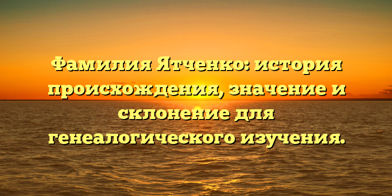 Фамилия Ятченко: история происхождения, значение и склонение для генеалогического изучения.