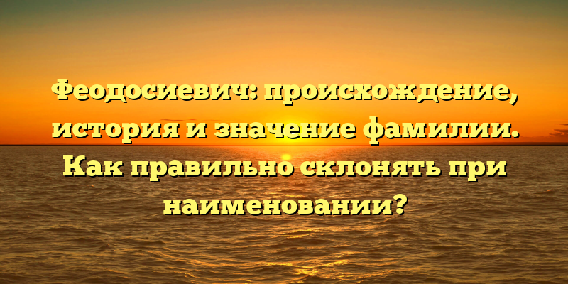 Феодосиевич: происхождение, история и значение фамилии. Как правильно склонять при наименовании?