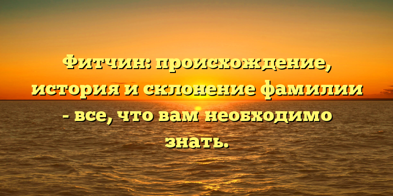Фитчин: происхождение, история и склонение фамилии - все, что вам необходимо знать.