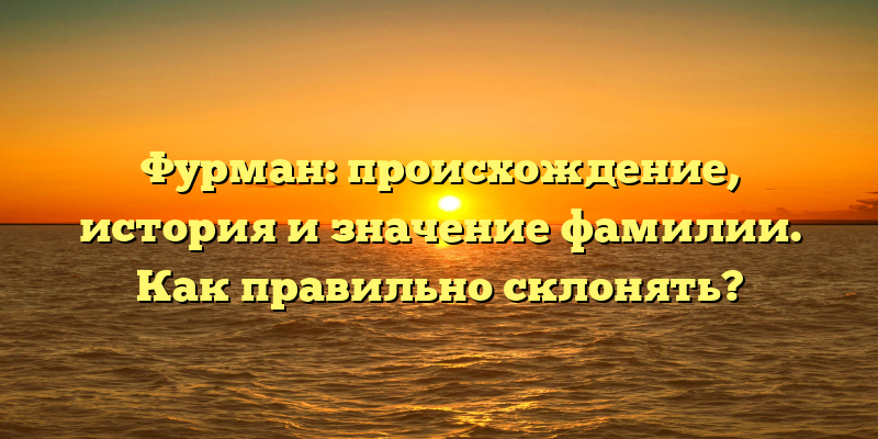 Фурман: происхождение, история и значение фамилии. Как правильно склонять?
