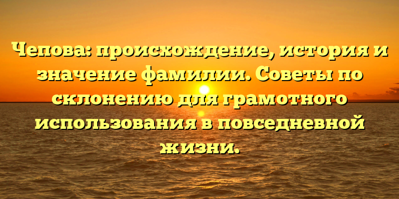Чепова: происхождение, история и значение фамилии. Советы по склонению для грамотного использования в повседневной жизни.