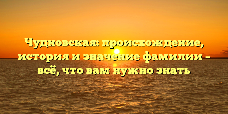 Чудновская: происхождение, история и значение фамилии – всё, что вам нужно знать