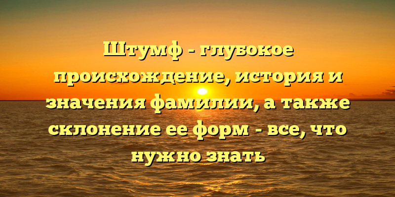 Штумф - глубокое происхождение, история и значения фамилии, а также склонение ее форм - все, что нужно знать