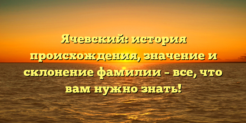 Ячевский: история происхождения, значение и склонение фамилии – все, что вам нужно знать!