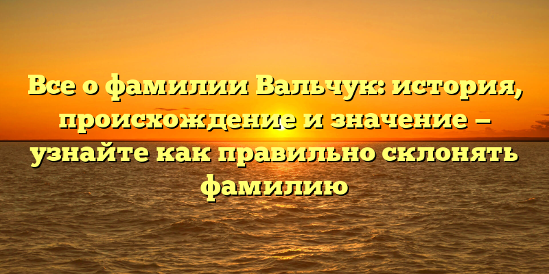 Все о фамилии Вальчук: история, происхождение и значение — узнайте как правильно склонять фамилию