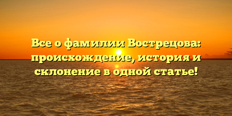 Все о фамилии Вострецова: происхождение, история и склонение в одной статье!
