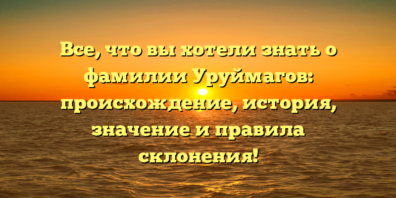 Все, что вы хотели знать о фамилии Уруймагов: происхождение, история, значение и правила склонения!
