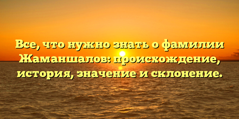Все, что нужно знать о фамилии Жаманшалов: происхождение, история, значение и склонение.