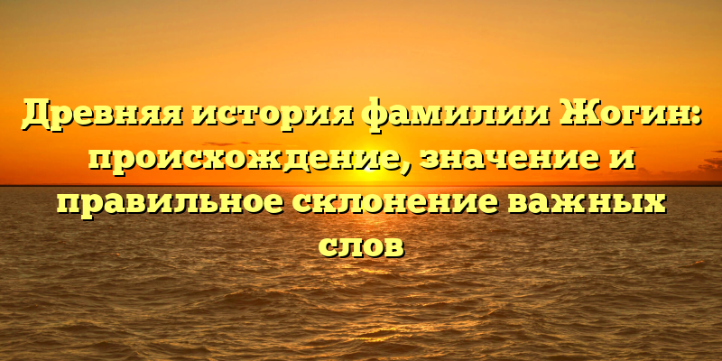 Древняя история фамилии Жогин: происхождение, значение и правильное склонение важных слов