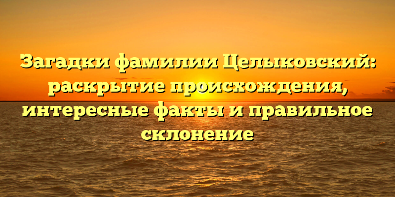 Загадки фамилии Целыковский: раскрытие происхождения, интересные факты и правильное склонение