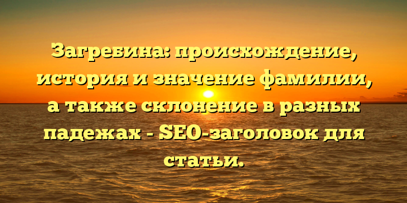 Загребина: происхождение, история и значение фамилии, а также склонение в разных падежах - SEO-заголовок для статьи.