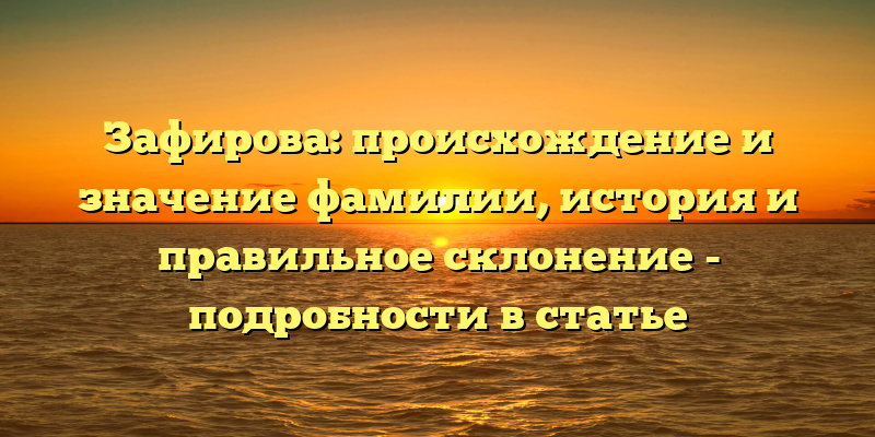 Зафирова: происхождение и значение фамилии, история и правильное склонение - подробности в статье