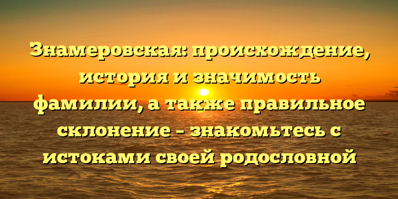 Знамеровская: происхождение, история и значимость фамилии, а также правильное склонение – знакомьтесь с истоками своей родословной