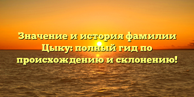 Значение и история фамилии Цыку: полный гид по происхождению и склонению!