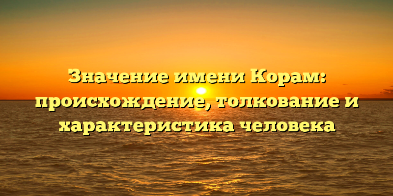 Значение имени Корам: происхождение, толкование и характеристика человека