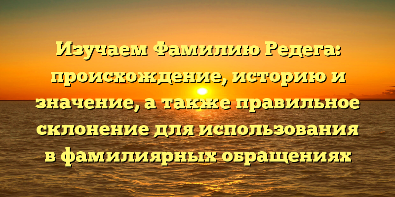 Изучаем Фамилию Редега: происхождение, историю и значение, а также правильное склонение для использования в фамилиярных обращениях