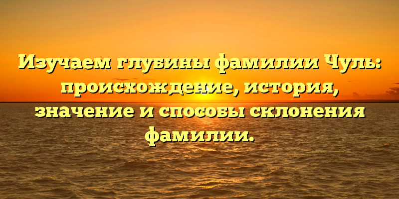 Изучаем глубины фамилии Чуль: происхождение, история, значение и способы склонения фамилии.