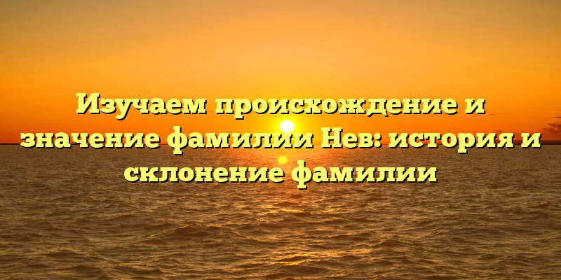Изучаем происхождение и значение фамилии Нев: история и склонение фамилии