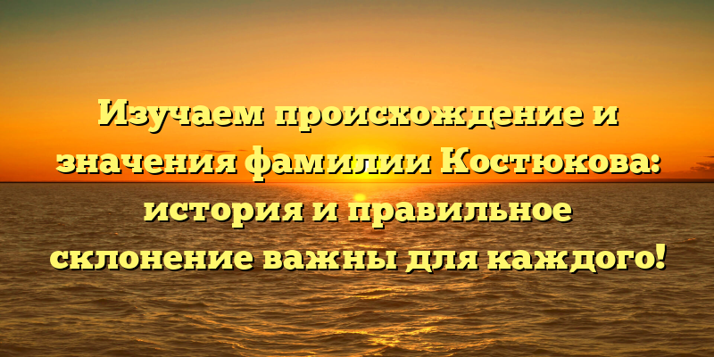 Изучаем происхождение и значения фамилии Костюкова: история и правильное склонение важны для каждого!