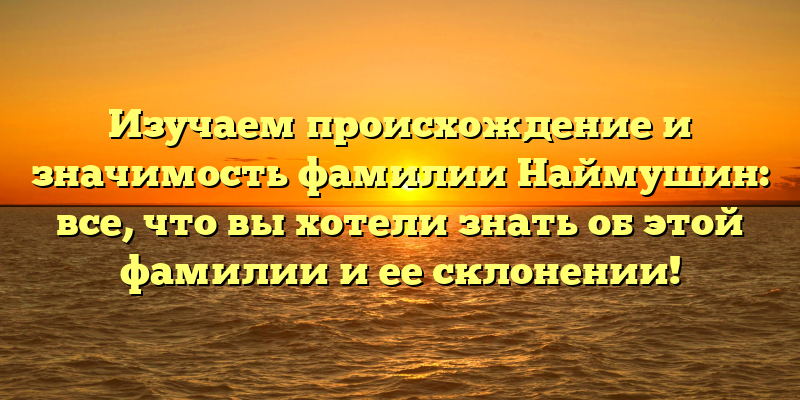 Изучаем происхождение и значимость фамилии Наймушин: все, что вы хотели знать об этой фамилии и ее склонении!
