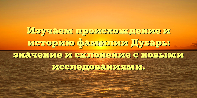 Изучаем происхождение и историю фамилии Дубарь: значение и склонение с новыми исследованиями.