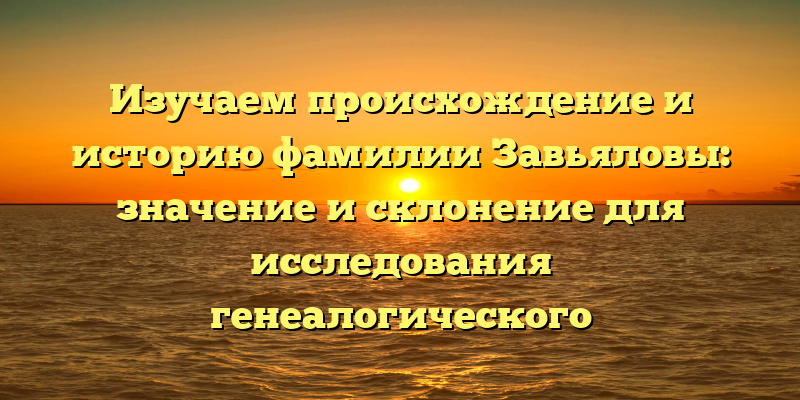 Изучаем происхождение и историю фамилии Завьяловы: значение и склонение для исследования генеалогического происхождения