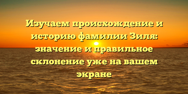 Изучаем происхождение и историю фамилии Зиля: значение и правильное склонение уже на вашем экране