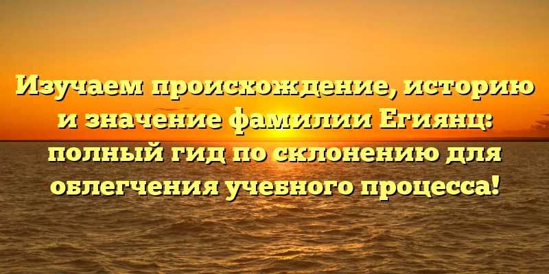 Изучаем происхождение, историю и значение фамилии Егиянц: полный гид по склонению для облегчения учебного процесса!