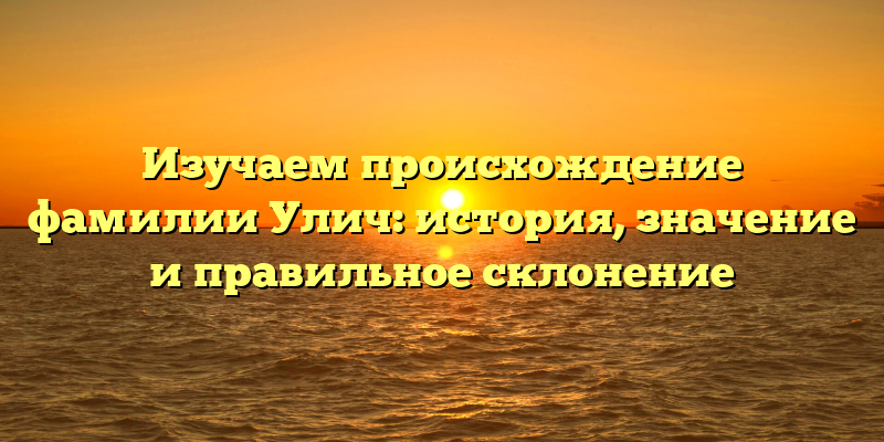 Изучаем происхождение фамилии Улич: история, значение и правильное склонение