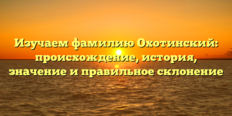 Изучаем фамилию Охотинский: происхождение, история, значение и правильное склонение